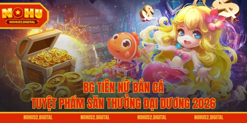 BG Tiên Nữ Bắn Cá – Tuyệt Phẩm Săn Thưởng Đại Dương 2026