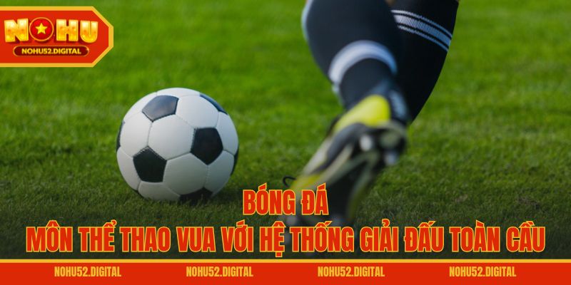 Bóng đá – Môn thể thao vua với hệ thống giải đấu toàn cầu