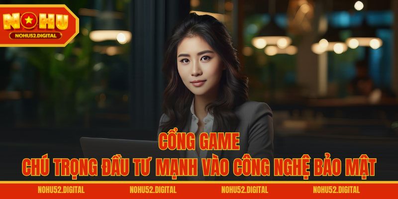 Cổng game chú trọng đầu tư mạnh vào công nghệ bảo mật
