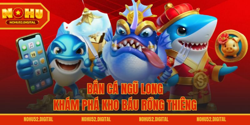 Bắn Cá Ngũ Long – Khám phá kho báu rồng thiêng