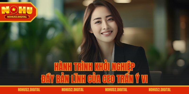 Hành trình khởi nghiệp đầy bản lĩnh của CEO Trần Ý Vi