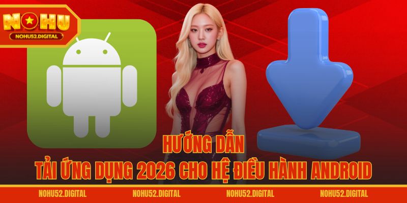 Hướng dẫn tải ứng dụng 2026 cho hệ điều hành Android