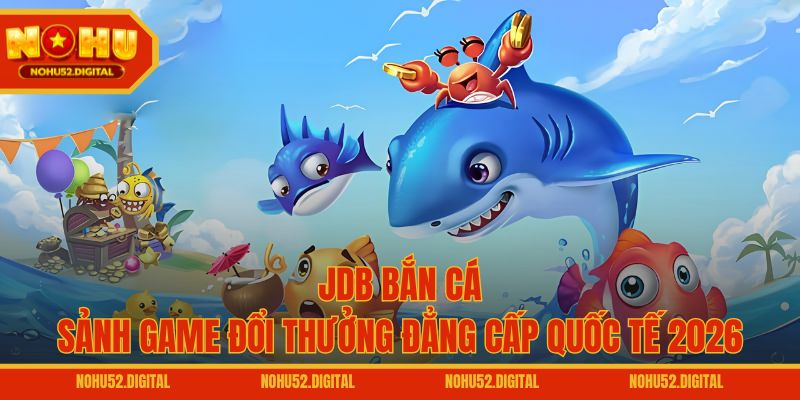 JDB Bắn Cá – Sảnh Game Đổi Thưởng Đẳng Cấp Quốc Tế 2026
