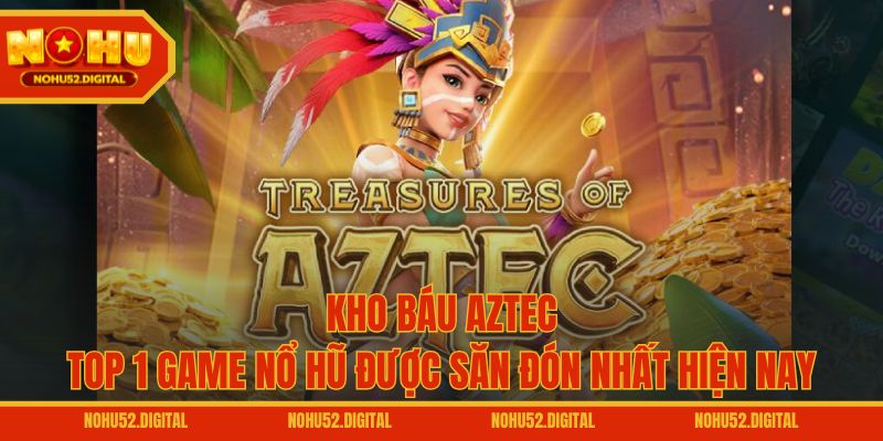 Kho Báu Aztec – Top 1 Game Nổ Hũ Được Săn Đón Nhất Hiện Nay
