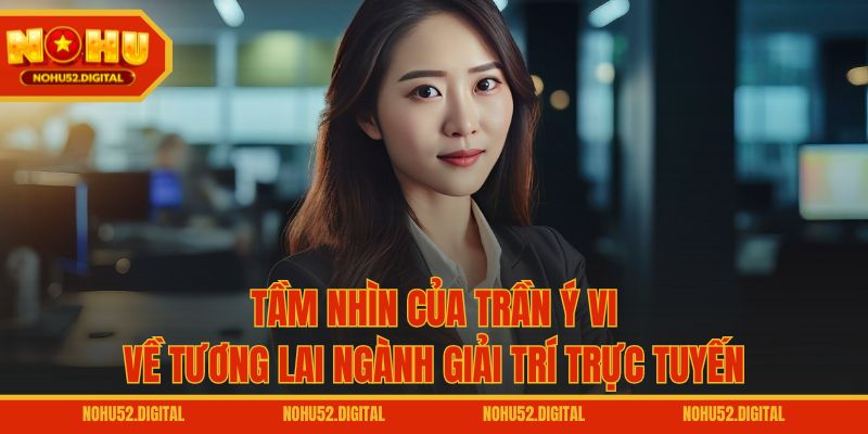 Tầm nhìn của Trần Ý Vi về tương lai ngành giải trí trực tuyến