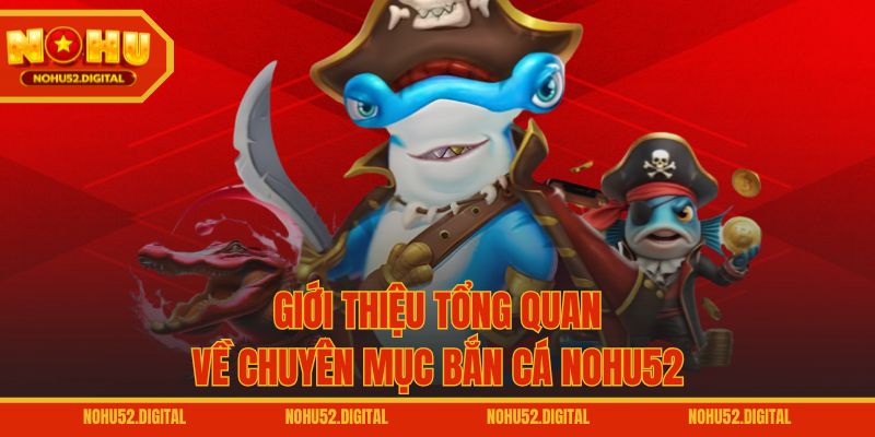 Giới thiệu tổng quan về chuyên mục bắn cá NOHU52